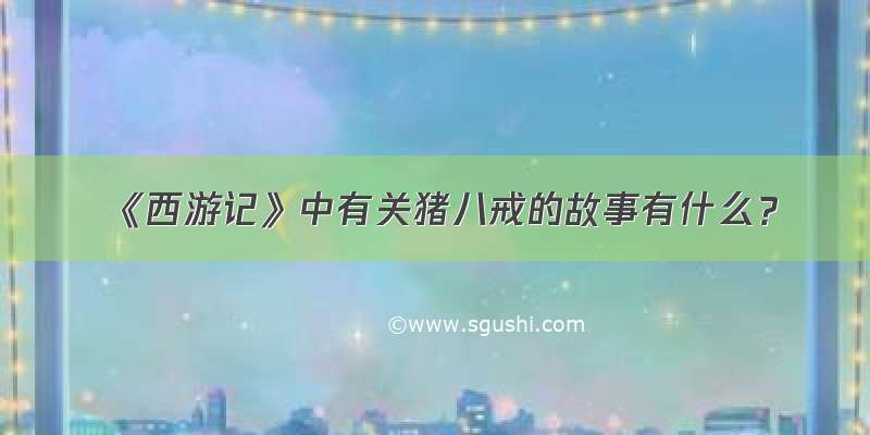 《西游记》中有关猪八戒的故事有什么？