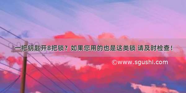 一把钥匙开8把锁？如果您用的也是这类锁 请及时检查！