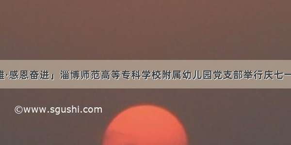 「致敬英雄·感恩奋进」淄博师范高等专科学校附属幼儿园党支部举行庆七一诗文朗诵会