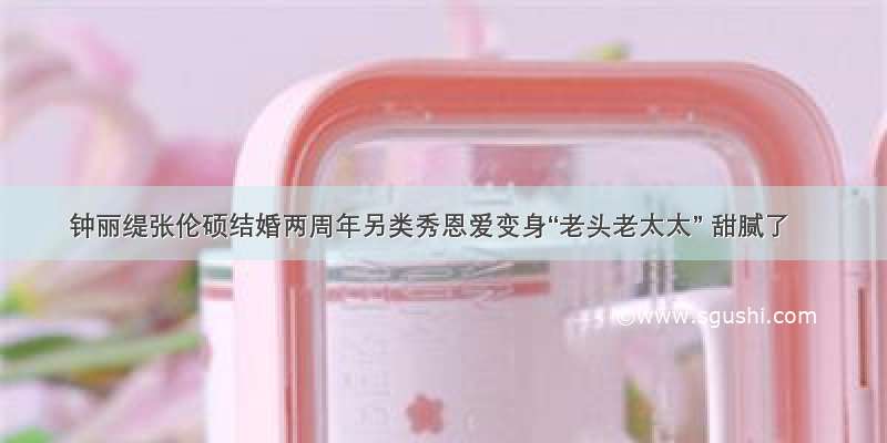 钟丽缇张伦硕结婚两周年另类秀恩爱变身“老头老太太” 甜腻了