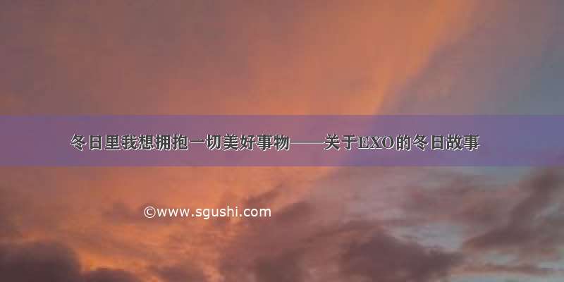 冬日里我想拥抱一切美好事物——关于EXO的冬日故事