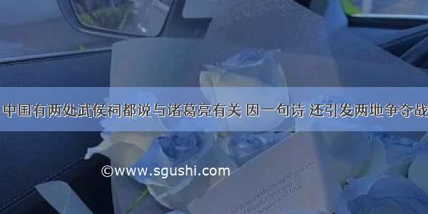 中国有两处武侯祠都说与诸葛亮有关 因一句诗 还引发两地争夺战