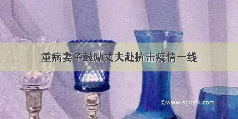 重病妻子鼓励丈夫赴抗击疫情一线