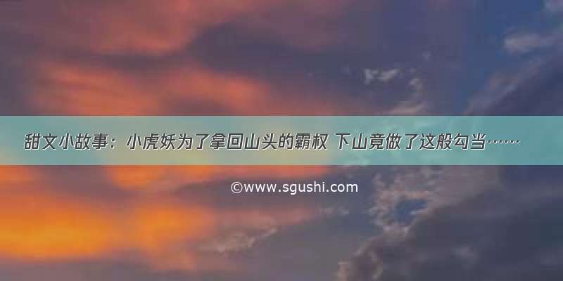 甜文小故事：小虎妖为了拿回山头的霸权 下山竟做了这般勾当……