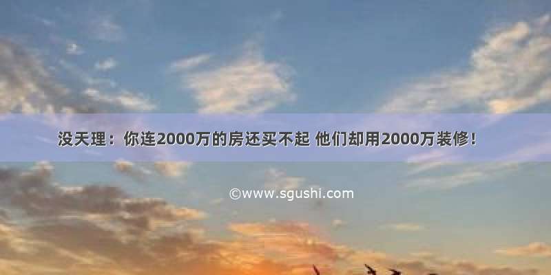 没天理：你连2000万的房还买不起 他们却用2000万装修！