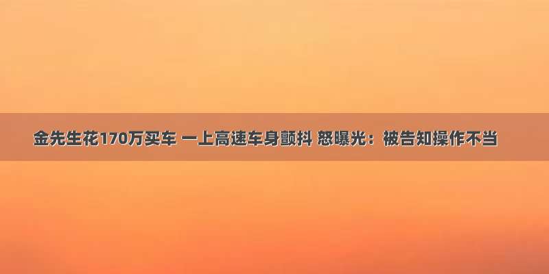 金先生花170万买车 一上高速车身颤抖 怒曝光：被告知操作不当