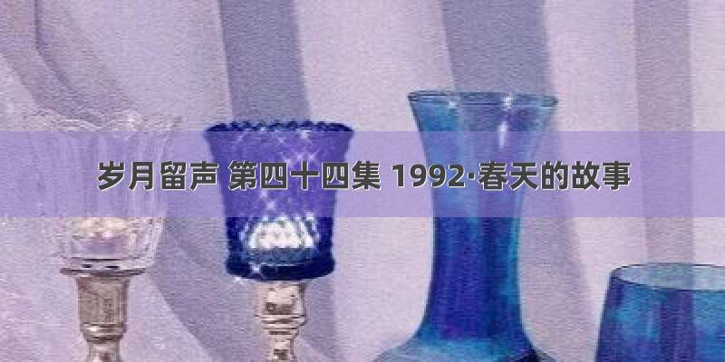 岁月留声 第四十四集 1992·春天的故事