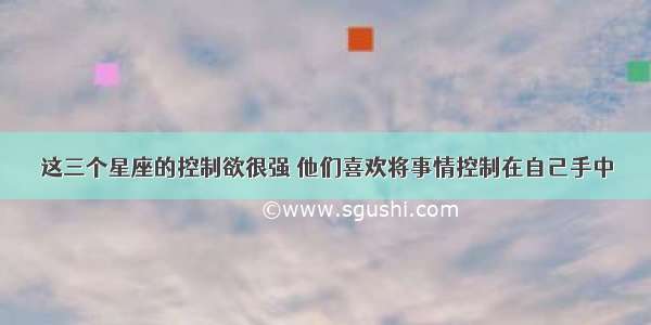 这三个星座的控制欲很强 他们喜欢将事情控制在自己手中