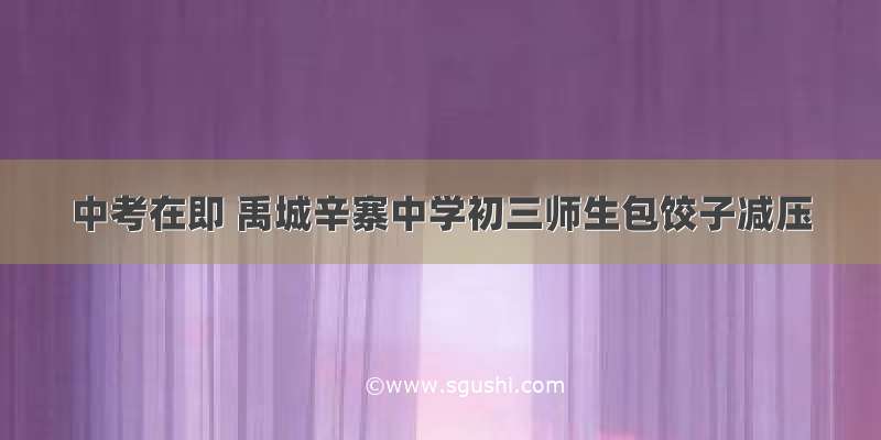 中考在即 禹城辛寨中学初三师生包饺子减压