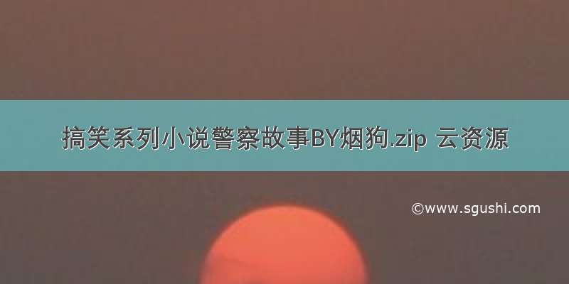 搞笑系列小说警察故事BY烟狗.zip 云资源