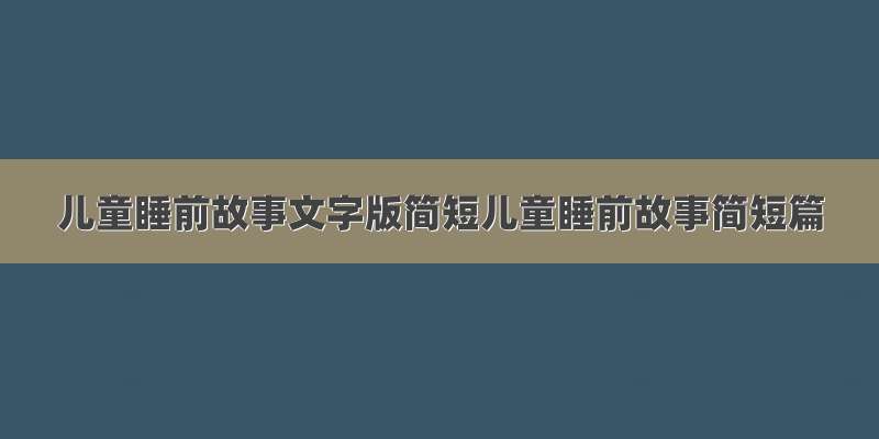 儿童睡前故事文字版简短儿童睡前故事简短篇