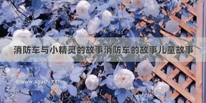 消防车与小精灵的故事消防车的故事儿童故事