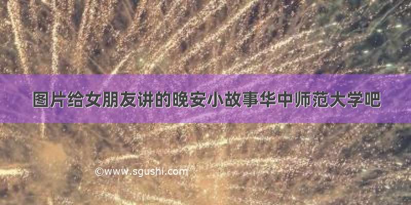 图片给女朋友讲的晚安小故事华中师范大学吧