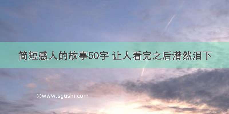 简短感人的故事50字 让人看完之后潸然泪下