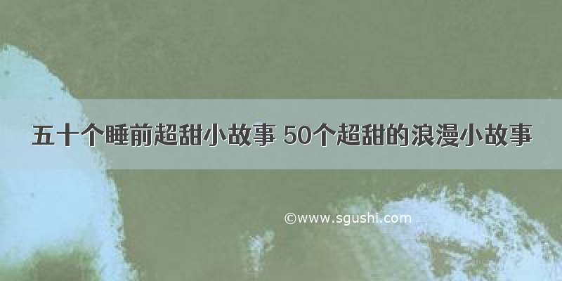 五十个睡前超甜小故事 50个超甜的浪漫小故事