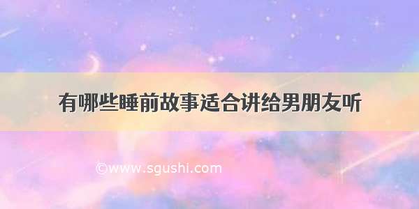 有哪些睡前故事适合讲给男朋友听