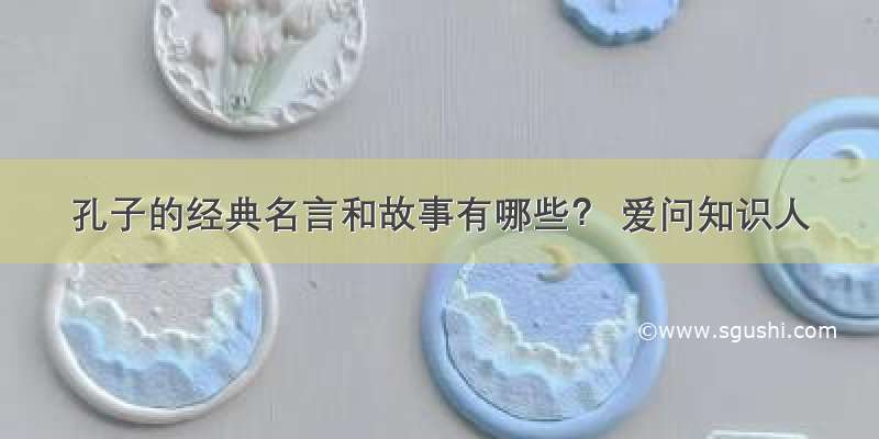 孔子的经典名言和故事有哪些？ 爱问知识人