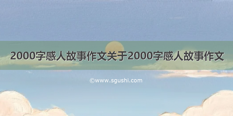 2000字感人故事作文关于2000字感人故事作文