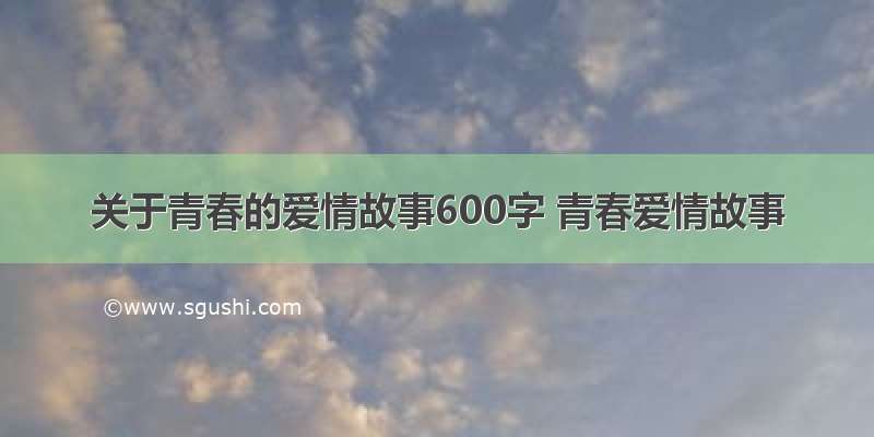 关于青春的爱情故事600字 青春爱情故事