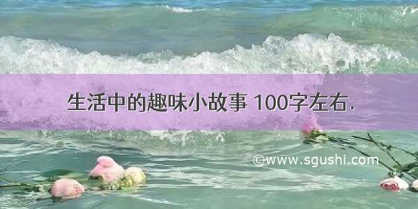 生活中的趣味小故事 100字左右.