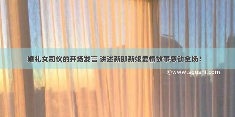 婚礼女司仪的开场发言 讲述新郎新娘爱情故事感动全场！