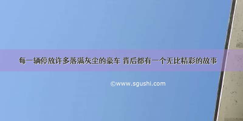 每一辆停放许多落满灰尘的豪车 背后都有一个无比精彩的故事