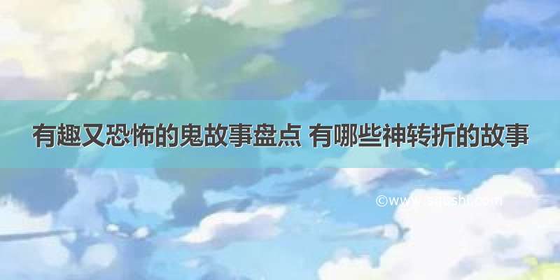 有趣又恐怖的鬼故事盘点 有哪些神转折的故事