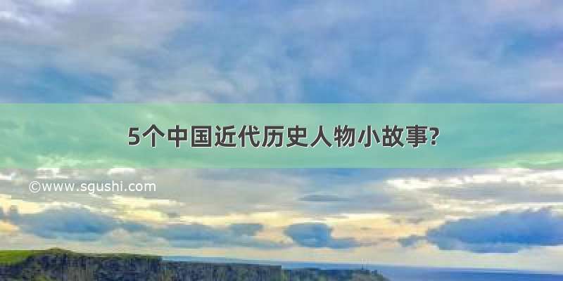 5个中国近代历史人物小故事?