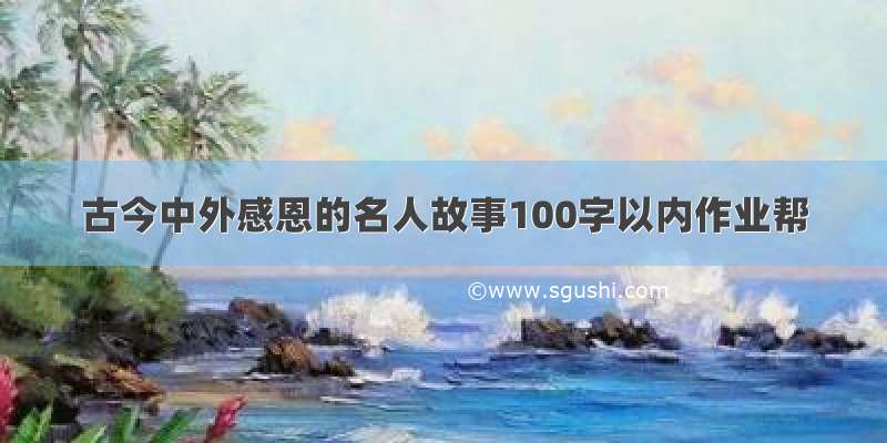 古今中外感恩的名人故事100字以内作业帮