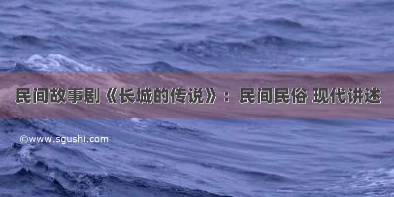 民间故事剧《长城的传说》：民间民俗 现代讲述