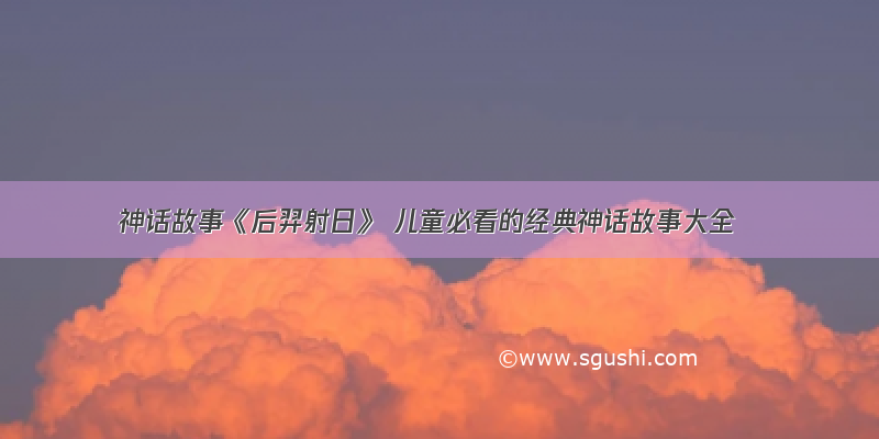 神话故事《后羿射日》 儿童必看的经典神话故事大全