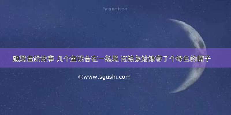 腹黑童话故事 几个童话合在一起黑 还给灰姑娘带了个绿色的帽子