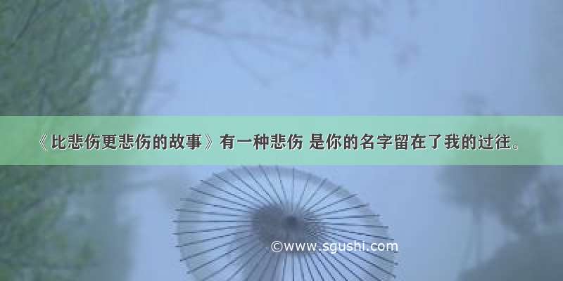 《比悲伤更悲伤的故事》有一种悲伤 是你的名字留在了我的过往。