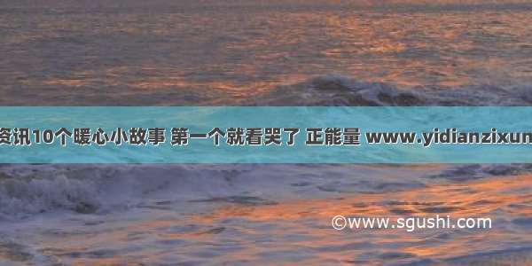 一点资讯10个暖心小故事 第一个就看哭了 正能量 www.yidianzixun.com