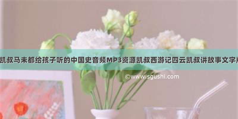 云：凯叔马未都给孩子听的中国史音频MP3资源凯叔西游记四云凯叔讲故事文字版