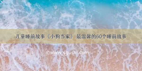 儿童睡前故事《小狗当家》 最温馨的60个睡前故事