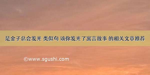 是金子总会发光 类似句 该你发光了寓言故事 的相关文章推荐