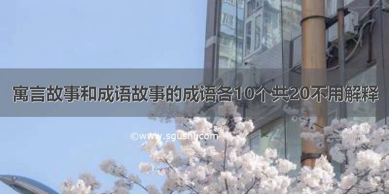 寓言故事和成语故事的成语各10个共20不用解释