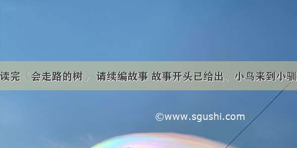 续写故事。读完《会走路的树》 请续编故事 故事开头已给出。小鸟来到小驯鹿的家 ……