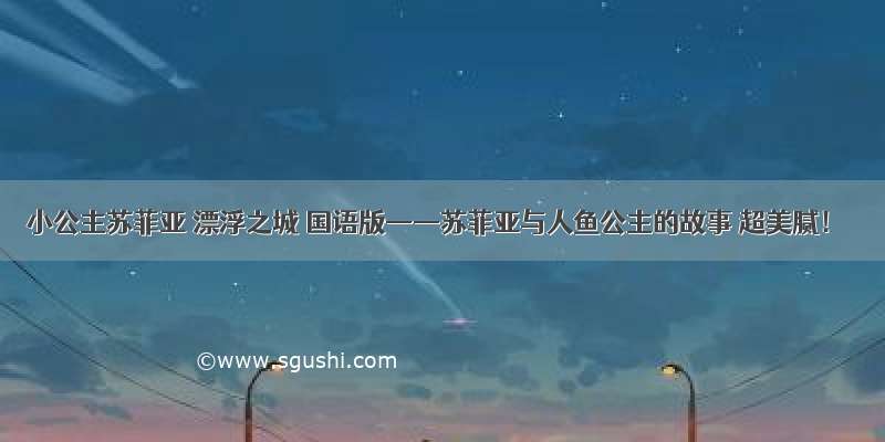 小公主苏菲亚 漂浮之城 国语版——苏菲亚与人鱼公主的故事 超美腻！