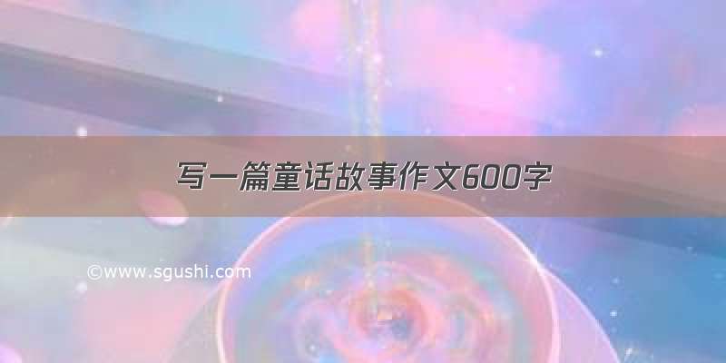 写一篇童话故事作文600字