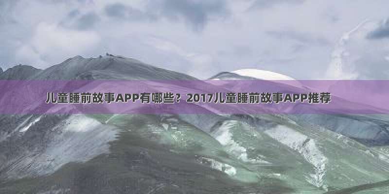 儿童睡前故事APP有哪些？2017儿童睡前故事APP推荐