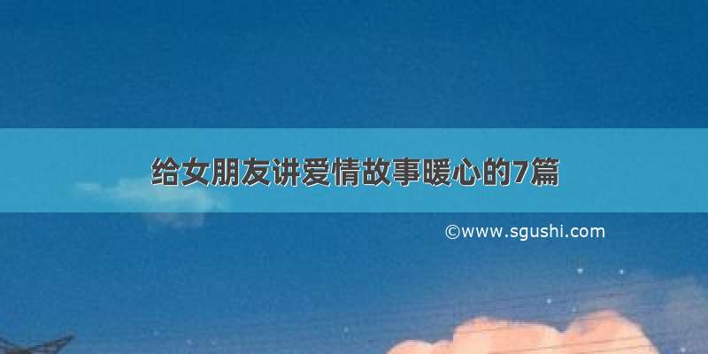 给女朋友讲爱情故事暖心的7篇