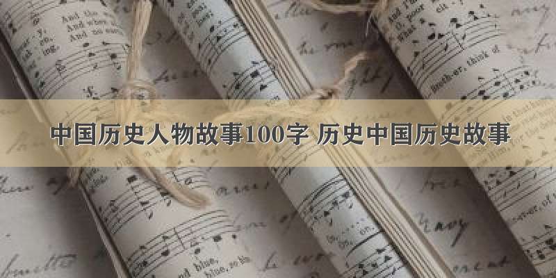 中国历史人物故事100字 历史中国历史故事