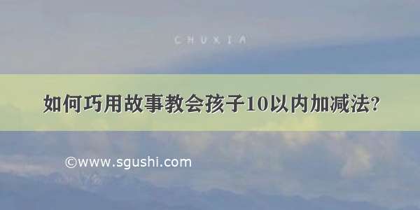 如何巧用故事教会孩子10以内加减法?