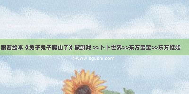 跟着绘本《兔子兔子爬山了》做游戏 >>卜卜世界>>东方宝宝>>东方娃娃