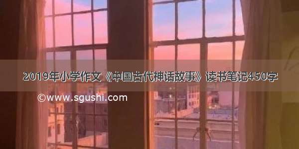 2019年小学作文《中国古代神话故事》读书笔记450字