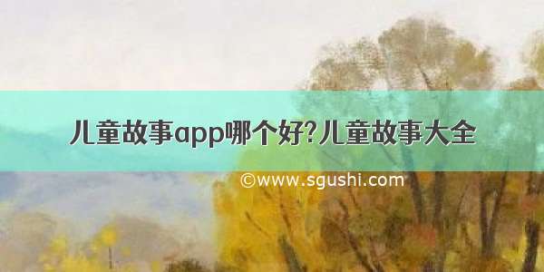 儿童故事app哪个好?儿童故事大全