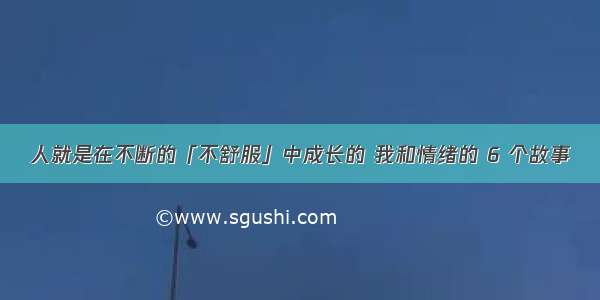 人就是在不断的「不舒服」中成长的 我和情绪的 6 个故事