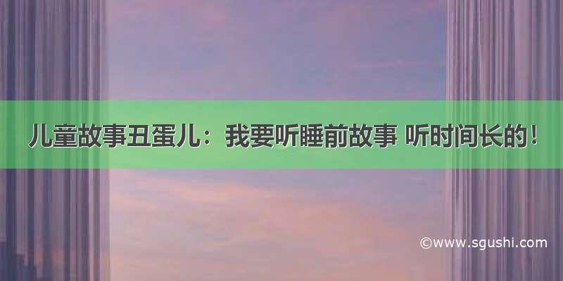 儿童故事丑蛋儿：我要听睡前故事 听时间长的！